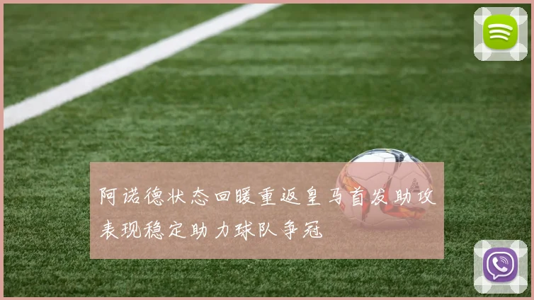 阿诺德状态回暖重返皇马首发助攻表现稳定助力球队争冠