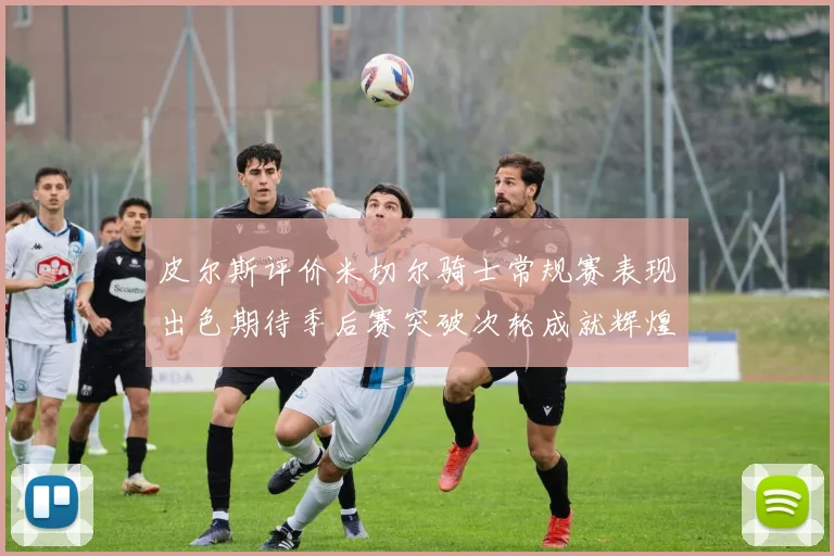 皮尔斯评价米切尔骑士常规赛表现出色期待季后赛突破次轮成就辉煌