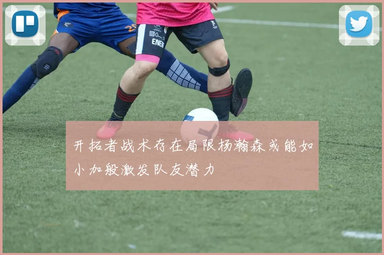 开拓者战术存在局限杨瀚森或能如小加般激发队友潜力