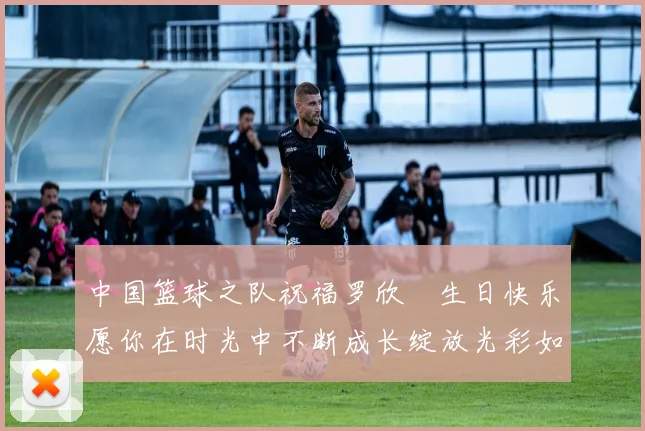 中国篮球之队祝福罗欣棫生日快乐愿你在时光中不断成长绽放光彩如棫树般挺拔