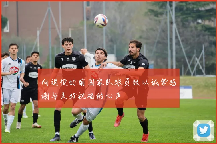 向退役的前国家队球员致以诚挚感谢与美好祝福的心声