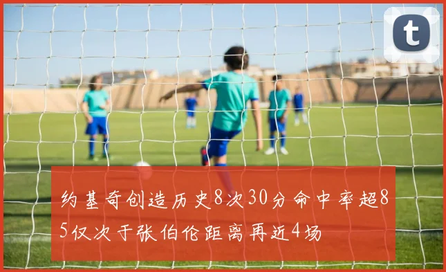 约基奇创造历史8次30分命中率超85仅次于张伯伦距离再近4场