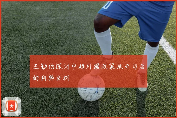 王勤伯探讨中超外援政策放开与否的利弊分析