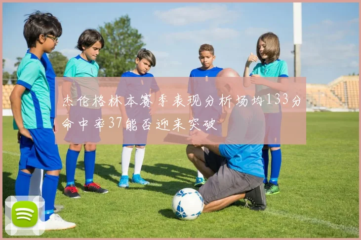 杰伦格林本赛季表现分析场均133分命中率37能否迎来突破