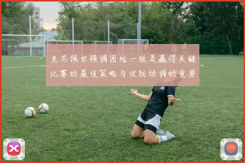 克尼佩尔强调团结一致是赢得关键比赛的最佳策略与攻防协调的重要性