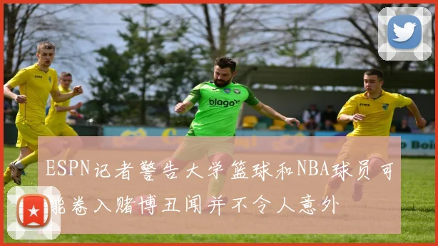 ESPN记者警告大学篮球和NBA球员可能卷入赌博丑闻并不令人意外