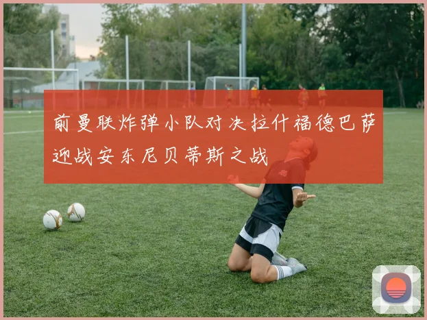 前曼联炸弹小队对决拉什福德巴萨迎战安东尼贝蒂斯之战