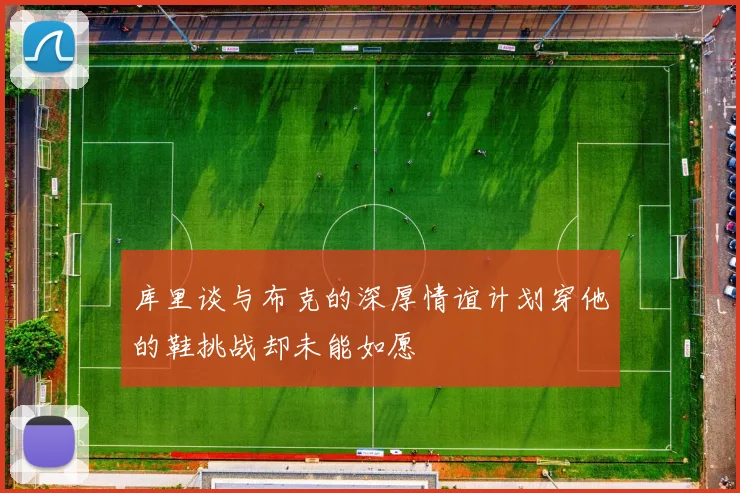 库里谈与布克的深厚情谊计划穿他的鞋挑战却未能如愿