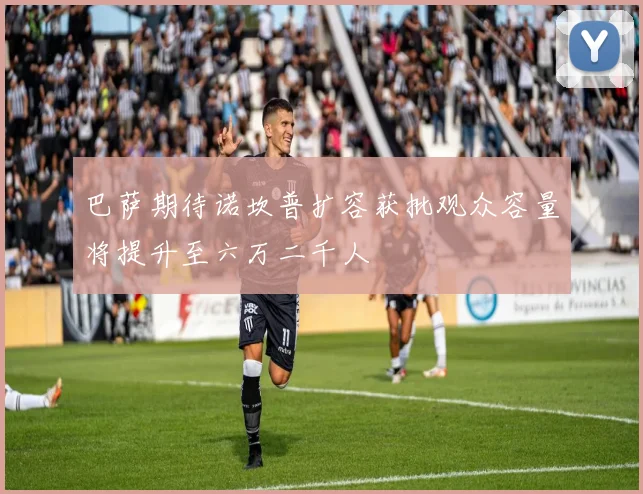 巴萨期待诺坎普扩容获批观众容量将提升至六万二千人
