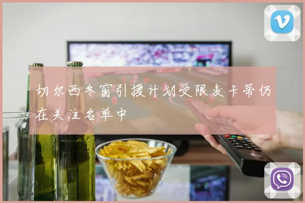 切尔西冬窗引援计划受限麦卡蒂仍在关注名单中