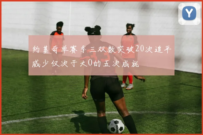 约基奇单赛季三双数突破20次追平威少仅次于大O的五次成就