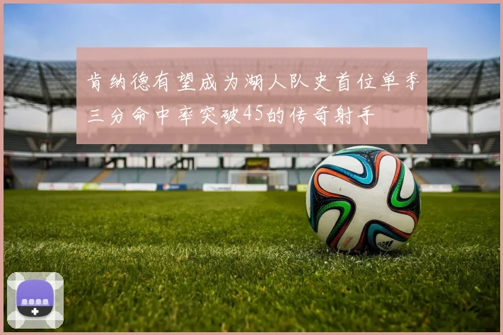 肯纳德有望成为湖人队史首位单季三分命中率突破45的传奇射手