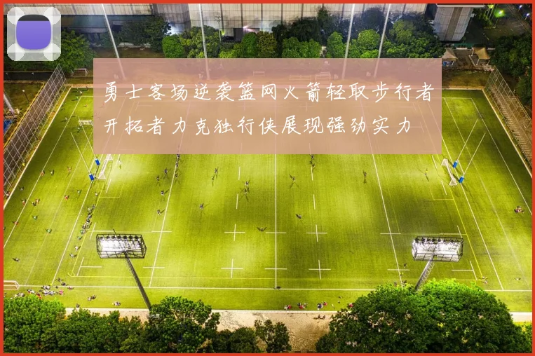 勇士客场逆袭篮网火箭轻取步行者开拓者力克独行侠展现强劲实力