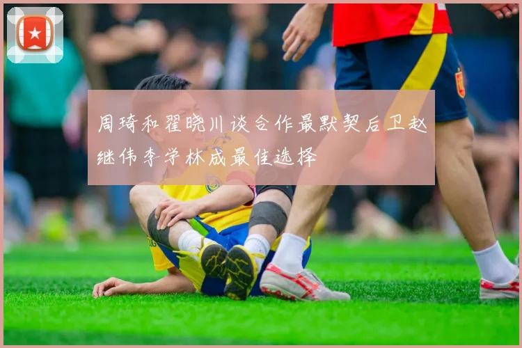 周琦和翟晓川谈合作最默契后卫赵继伟李学林成最佳选择
