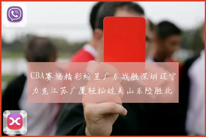 CBA赛场精彩纷呈广东战胜深圳辽宁力克江苏广厦轻松过关山东险胜北京