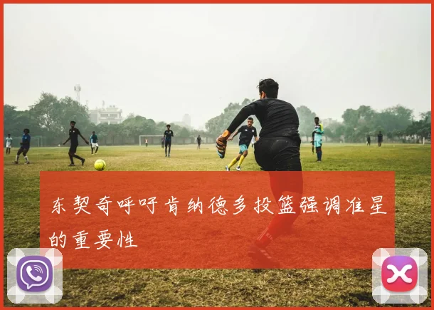 东契奇呼吁肯纳德多投篮强调准星的重要性