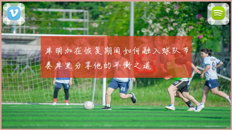 库明加在恢复期间如何融入球队节奏库里分享他的平衡之道