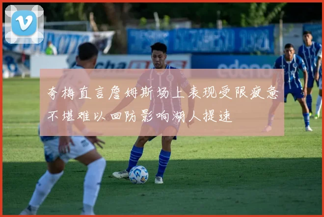 夸梅直言詹姆斯场上表现受限疲惫不堪难以回防影响湖人提速
